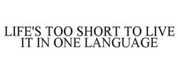LIFE'S TOO SHORT TO LIVE IT IN ONE LANGUAGE trademark
