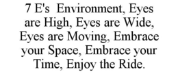 7 E'S ENVIRONMENT, EYES ARE HIGH, EYES ARE WIDE, EYES ARE MOVING, EMBRACE YOUR SPACE, EMBRACE YOUR TIME, ENJOY THE RIDE. trademark