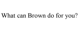 WHAT CAN BROWN DO FOR YOU? trademark