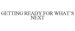 GETTING READY FOR WHAT'S NEXT trademark