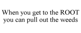 WHEN YOU GET TO THE ROOT YOU CAN PULL OUT THE WEEDS trademark