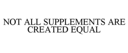 NOT ALL SUPPLEMENTS ARE CREATED EQUAL trademark