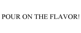 POUR ON THE FLAVOR! trademark