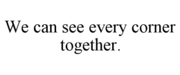 WE CAN SEE EVERY CORNER TOGETHER. trademark
