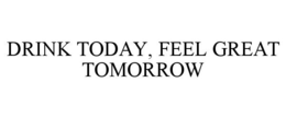 DRINK TODAY, FEEL GREAT TOMORROW trademark