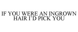 IF YOU WERE AN INGROWN HAIR I'D PICK YOU trademark