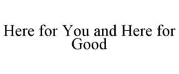 HERE FOR YOU AND HERE FOR GOOD trademark