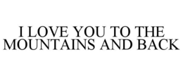 I LOVE YOU TO THE MOUNTAINS AND BACK trademark