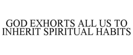 GOD EXHORTS ALL US TO INHERIT SPIRITUAL HABITS trademark