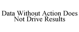 DATA WITHOUT ACTION DOES NOT DRIVE RESULTS trademark