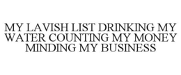 MY LAVISH LIST DRINKING MY WATER COUNTING MY MONEY MINDING MY BUSINESS trademark