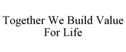 TOGETHER WE BUILD VALUE FOR LIFE trademark