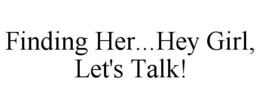 FINDING HER...HEY GIRL, LET'S TALK! trademark