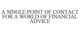 A SINGLE POINT OF CONTACT FOR A WORLD OF FINANCIAL ADVICE trademark