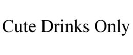 CUTE DRINKS ONLY trademark