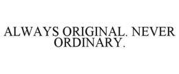 ALWAYS ORIGINAL. NEVER ORDINARY. trademark