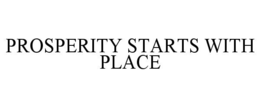 PROSPERITY STARTS WITH PLACE trademark