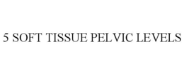 5 SOFT TISSUE PELVIC LEVELS trademark