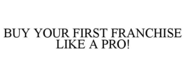 BUY YOUR FIRST FRANCHISE LIKE A PRO! trademark