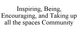 INSPIRING, BEING, ENCOURAGING, AND TAKING UP ALL THE SPACES COMMUNITY trademark