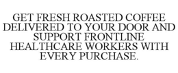 GET FRESH ROASTED COFFEE DELIVERED TO YOUR DOOR AND SUPPORT FRONTLINE HEALTHCARE WORKERS WITH EVERY PURCHASE. trademark