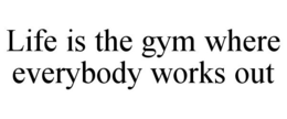 LIFE IS THE GYM WHERE EVERYBODY WORKS OUT trademark