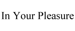 IN YOUR PLEASURE trademark