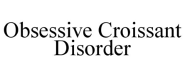 OBSESSIVE CROISSANT DISORDER trademark