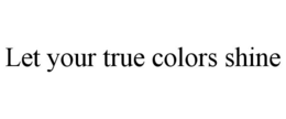 LET YOUR TRUE COLORS SHINE trademark