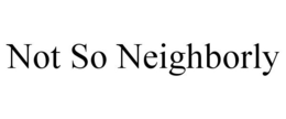 NOT SO NEIGHBORLY trademark