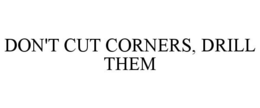 DON'T CUT CORNERS, DRILL THEM trademark