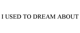 I USED TO DREAM ABOUT trademark