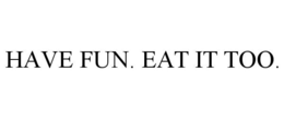 HAVE FUN. EAT IT TOO. trademark