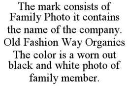 THE MARK CONSISTS OF FAMILY PHOTO IT CONTAINS THE NAME OF THE COMPANY. OLD FASHION WAY ORGANICS THE COLOR IS A WORN OUT BLACK AND WHITE PHOTO OF FAMILY MEMBER. trademark