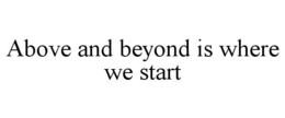 ABOVE AND BEYOND IS WHERE WE START trademark