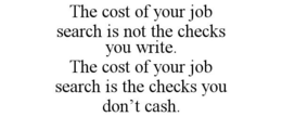 THE COST OF YOUR JOB SEARCH IS NOT THE CHECKS YOU WRITE. THE COST OF YOUR JOB SEARCH IS THE CHECKS YOU DON'T CASH. trademark