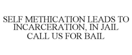 SELF METHICATION LEADS TO INCARCERATION, IN JAIL CALL US FOR BAIL trademark