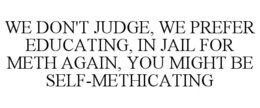 WE DON'T JUDGE, WE PREFER EDUCATING, IN JAIL FOR METH AGAIN, YOU MIGHT BE SELF-METHICATING trademark