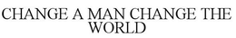 CHANGE A MAN CHANGE THE WORLD trademark