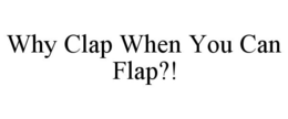 WHY CLAP WHEN YOU CAN FLAP?! trademark