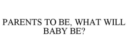 PARENTS TO BE, WHAT WILL BABY BE? trademark