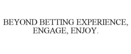 BEYOND BETTING EXPERIENCE, ENGAGE, ENJOY. trademark