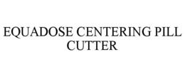 EQUADOSE CENTERING PILL CUTTER trademark