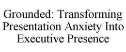 GROUNDED: TRANSFORMING PRESENTATION ANXIETY INTO EXECUTIVE PRESENCE trademark