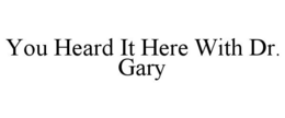 YOU HEARD IT HERE WITH DR. GARY trademark