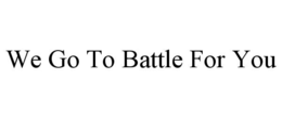 WE GO TO BATTLE FOR YOU trademark