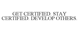 GET CERTIFIED. STAY CERTIFIED. DEVELOP OTHERS. trademark
