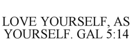 LOVE YOURSELF, AS YOURSELF. GAL 5:14 trademark