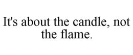 IT'S ABOUT THE CANDLE, NOT THE FLAME. trademark