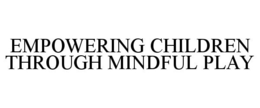 EMPOWERING CHILDREN THROUGH MINDFUL PLAY trademark